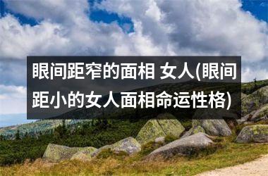 眼间距窄的面相 女人(眼间距小的女人面相命运性格)