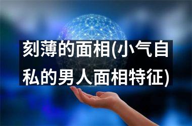 刻薄的面相(小气自私的男人面相特征)
