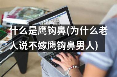 <h3>什么是鹰钩鼻(为什么老人说不嫁鹰钩鼻男人)