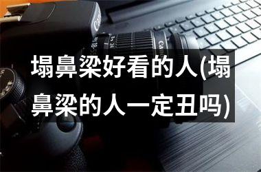 塌鼻梁好看的人(塌鼻梁的人一定丑吗)