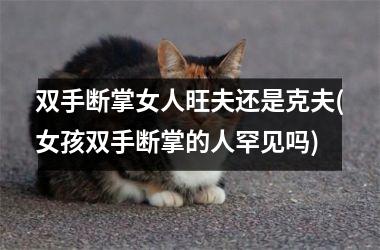 双手断掌女人旺夫还是克夫(女孩双手断掌的人罕见吗)