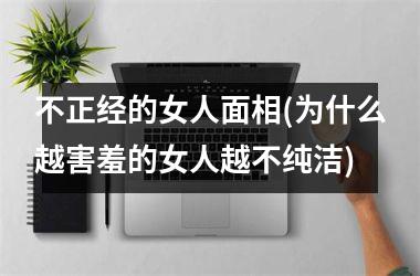 不正经的女人面相(为什么越害羞的女人越不纯洁)