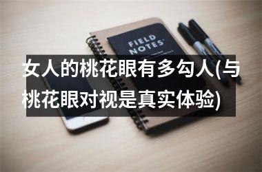<h3>女人的桃花眼有多勾人(与桃花眼对视是真实体验)