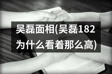 <h3>吴磊面相(吴磊182为什么看着那么高)