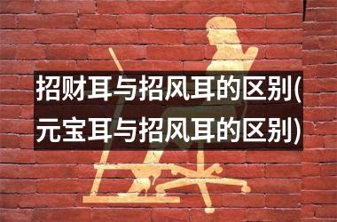 <h3>招财耳与招风耳的区别(元宝耳与招风耳的区别)