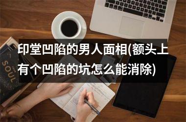<h3>印堂凹陷的男人面相(额头上有个凹陷的坑怎么能消除)