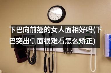下巴向前翘的女人面相好吗(下巴突出侧面很难看怎么矫正)