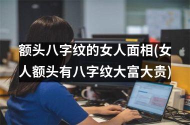 <h3>额头八字纹的女人面相(女人额头有八字纹大富大贵)