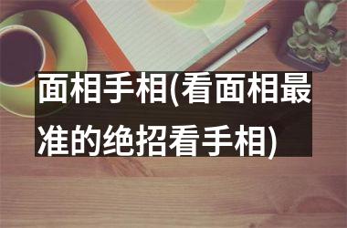 面相手相(看面相最准的绝招看手相)