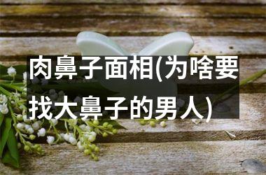 肉鼻子面相(为啥要找大鼻子的男人)