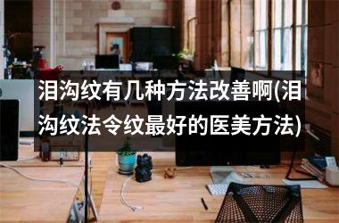 泪沟纹有几种方法改善啊(泪沟纹法令纹最好的医美方法)