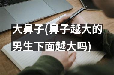 <h3>大鼻子(鼻子越大的男生下面越大吗)