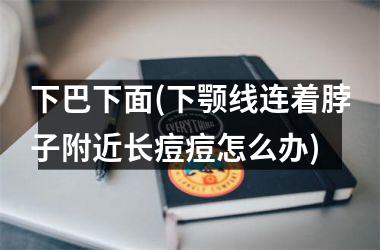 <h3>下巴下面(下颚线连着脖子附近长痘痘怎么办)