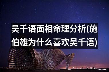 <h3>吴千语面相命理分析(施伯雄为什么喜欢吴千语)