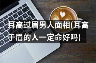 耳高过眉男人面相(耳高于眉的人一定命好吗)