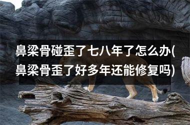 鼻梁骨碰歪了七八年了怎么办(鼻梁骨歪了好多年还能修复吗)