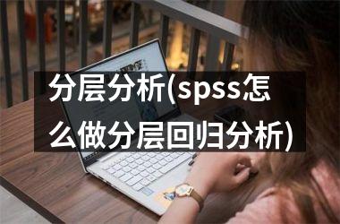 分层分析(spss怎么做分层回归分析)