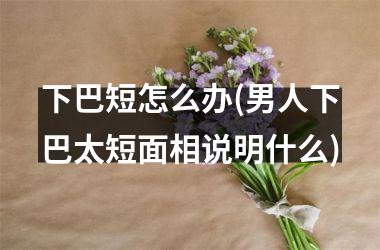 下巴短怎么办(男人下巴太短面相说明什么)