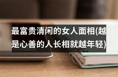 最富贵清闲的女人面相(越是心善的人长相就越年轻)