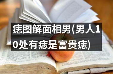 痣图解面相男(男人10处有痣是富贵痣)