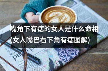 嘴角下有痣的女人是什么命相(女人嘴巴右下角有痣图解)
