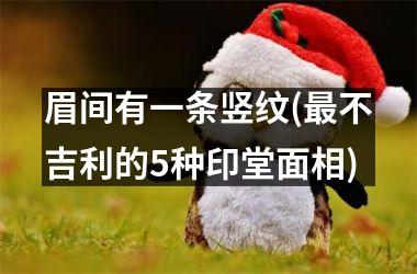 <h3>眉间有一条竖纹(最不吉利的5种印堂面相)