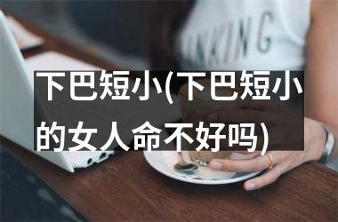 下巴短小(下巴短小的女人命不好吗)