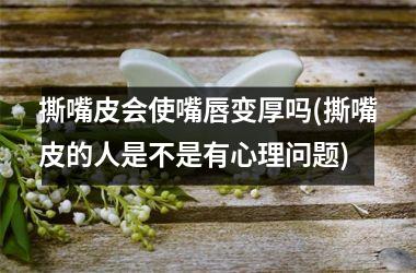 撕嘴皮会使嘴唇变厚吗(撕嘴皮的人是不是有心理问题)