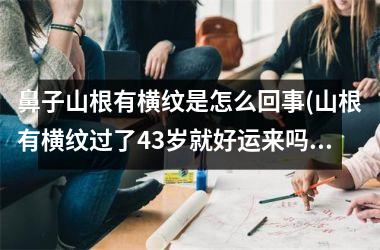 鼻子山根有横纹是怎么回事(山根有横纹过了43岁就好运来吗)