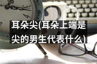 <h3>耳朵尖(耳朵上端是尖的男生代表什么)
