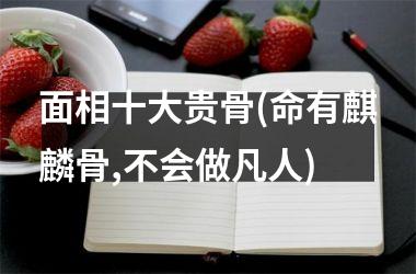 <h3>面相十大贵骨(命有麒麟骨,不会做凡人)
