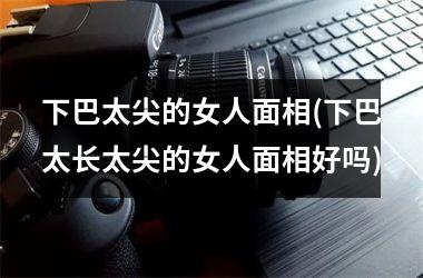 <h3>下巴太尖的女人面相(下巴太长太尖的女人面相好吗)