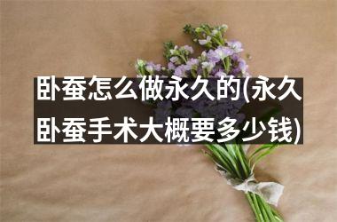 <h3>卧蚕怎么做永久的(永久卧蚕手术大概要多少钱)