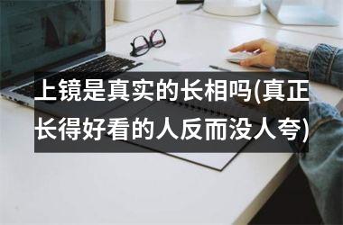 <h3>上镜是真实的长相吗(真正长得好看的人反而没人夸)