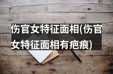 <h3>伤官女特征面相(伤官女特征面相有疤痕)