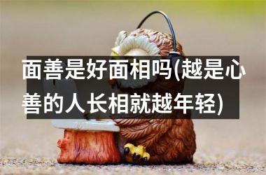 <h3>面善是好面相吗(越是心善的人长相就越年轻)