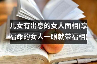 儿女有出息的女人面相(享福命的女人一眼就带福相)