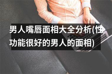 男人嘴唇面相大全分析(性功能很好的男人的面相)