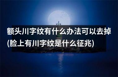额头川字纹有什么办法可以去掉(脸上有川字纹是什么征兆)