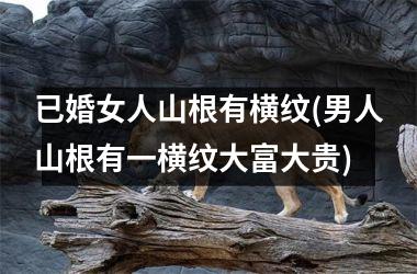 <h3>已婚女人山根有横纹(男人山根有一横纹大富大贵)