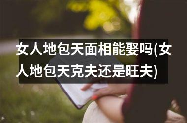 女人地包天面相能娶吗(女人地包天克夫还是旺夫)