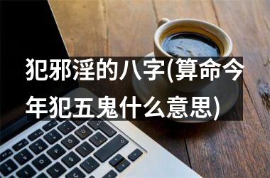 <h3>犯邪淫的八字(算命今年犯五鬼什么意思)