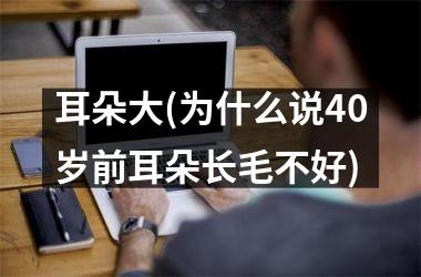 耳朵大(为什么说40岁前耳朵长毛不好)