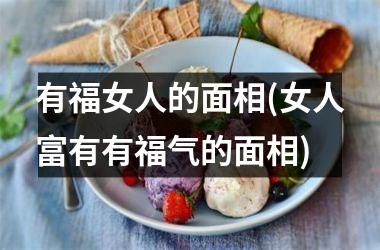 <h3>有福女人的面相(女人富有有福气的面相)