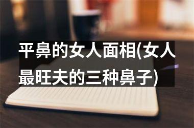 <h3>平鼻的女人面相(女人最旺夫的三种鼻子)
