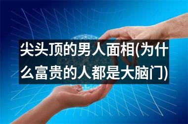 尖头顶的男人面相(为什么富贵的人都是大脑门)