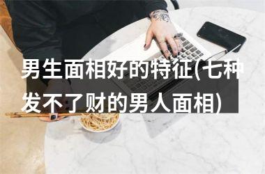 男生面相好的特征(七种发不了财的男人面相)