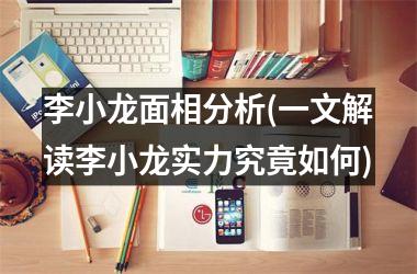 <h3>李小龙面相分析(一文解读李小龙实力究竟如何)