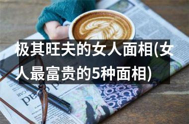 <h3>极其旺夫的女人面相(女人最富贵的5种面相)