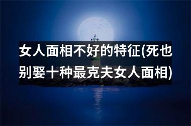 <h3>女人面相不好的特征(死也别娶十种最克夫女人面相)
